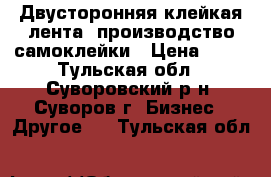 Двусторонняя клейкая лента, производство самоклейки › Цена ­ 50 - Тульская обл., Суворовский р-н, Суворов г. Бизнес » Другое   . Тульская обл.